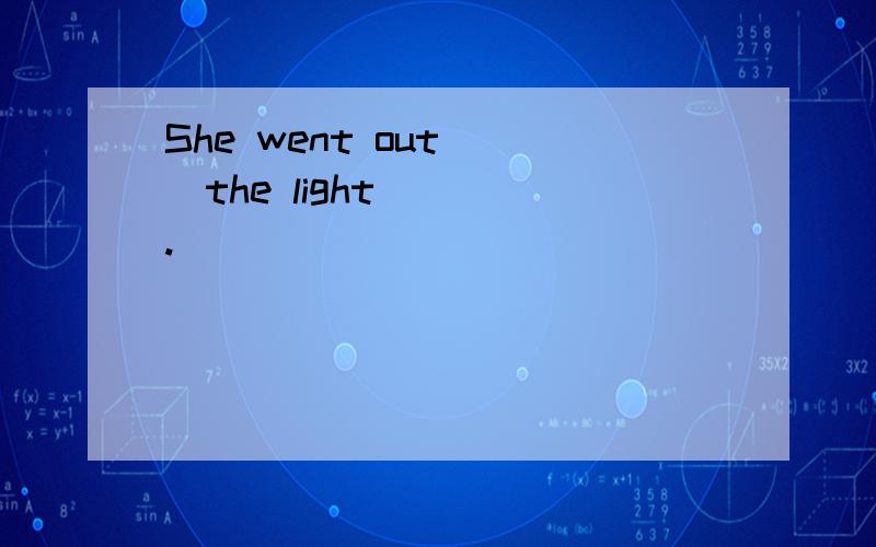 She went out __the light ___.