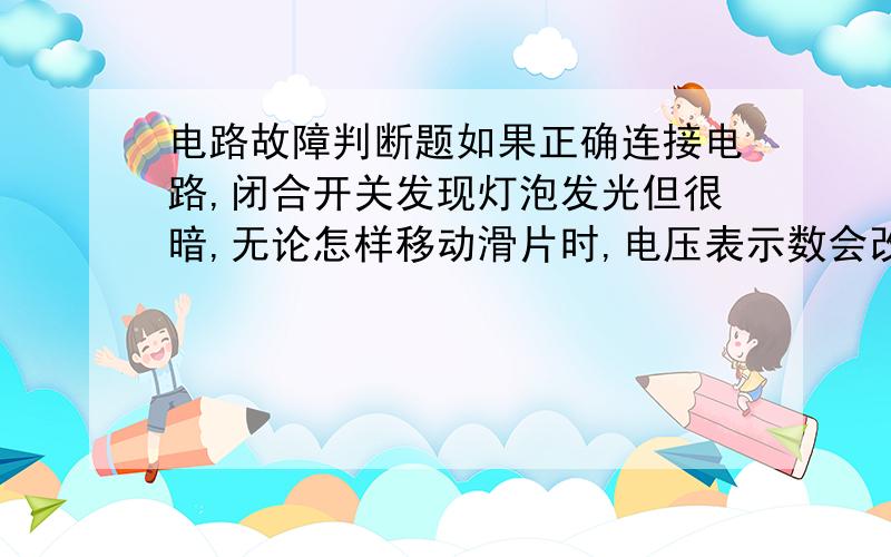 电路故障判断题如果正确连接电路,闭合开关发现灯泡发光但很暗,无论怎样移动滑片时,电压表示数会改变,但都达不到额定电压,其