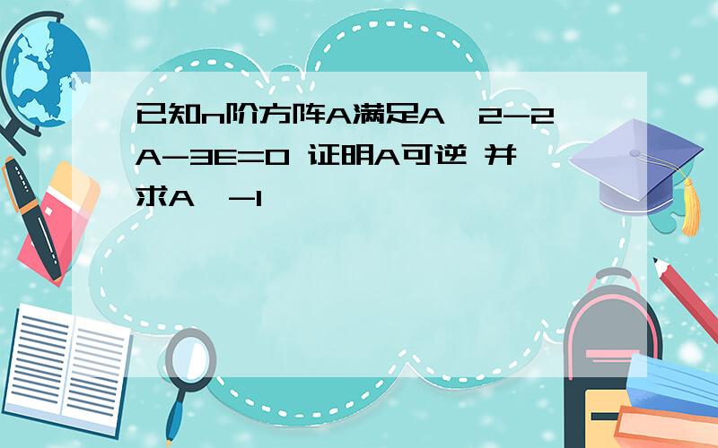 已知n阶方阵A满足A^2-2A-3E=0 证明A可逆 并求A^-1