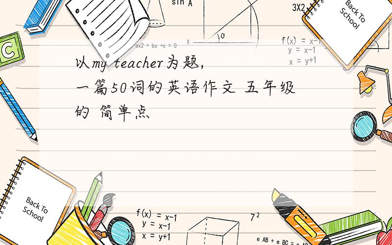 以my teacher为题,一篇50词的英语作文 五年级的 简单点