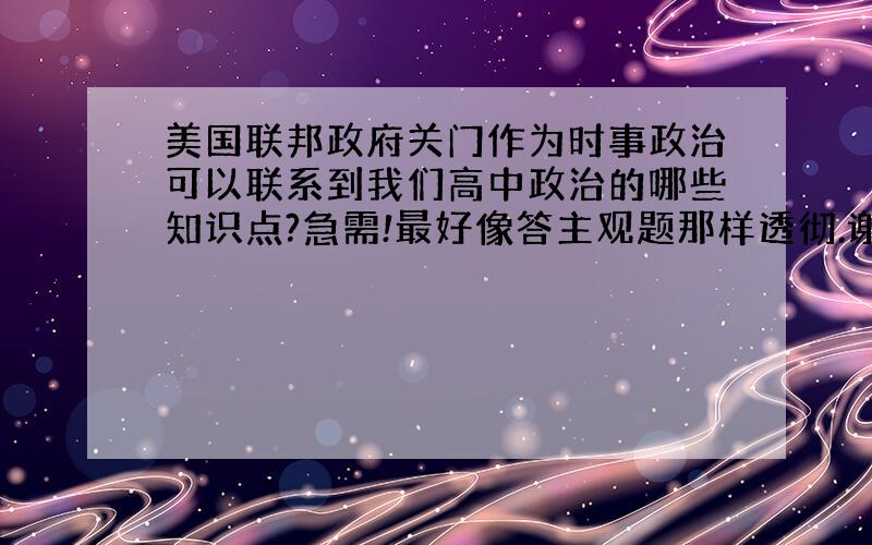 美国联邦政府关门作为时事政治可以联系到我们高中政治的哪些知识点?急需!最好像答主观题那样透彻.谢谢