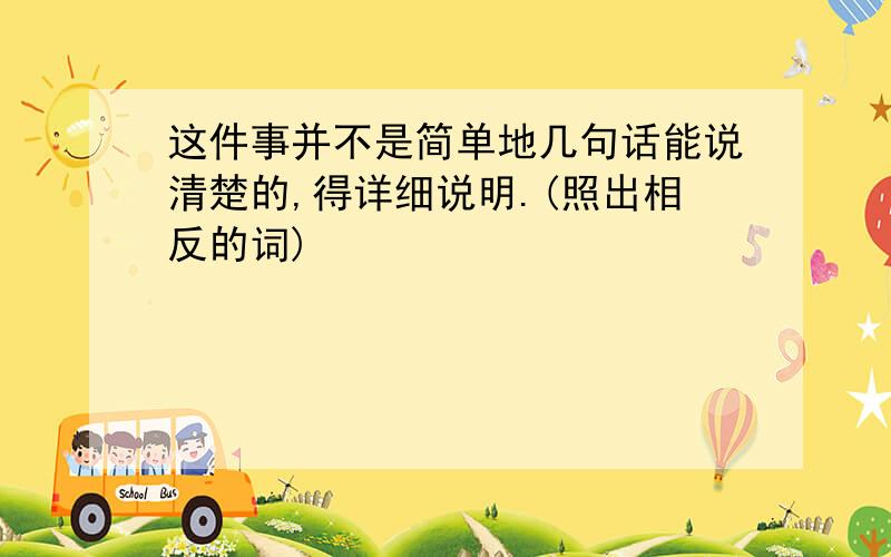 这件事并不是简单地几句话能说清楚的,得详细说明.(照出相反的词)