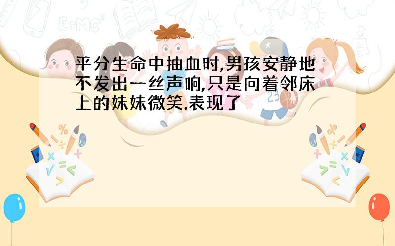 平分生命中抽血时,男孩安静地不发出一丝声响,只是向着邻床上的妹妹微笑.表现了