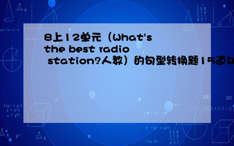 8上12单元（What's the best radio station?人教）的句型转换题15道以及根据汉语意思填空1