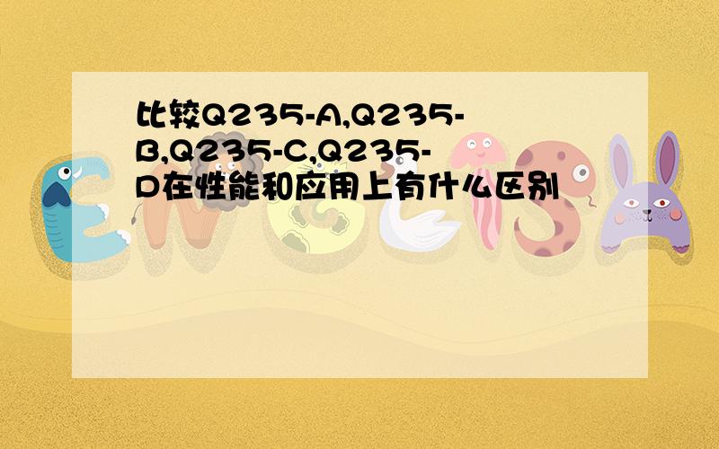 比较Q235-A,Q235-B,Q235-C,Q235-D在性能和应用上有什么区别