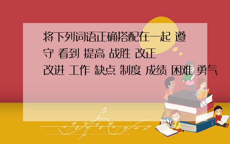 将下列词语正确搭配在一起 遵守 看到 提高 战胜 改正 改进 工作 缺点 制度 成绩 困难 勇气