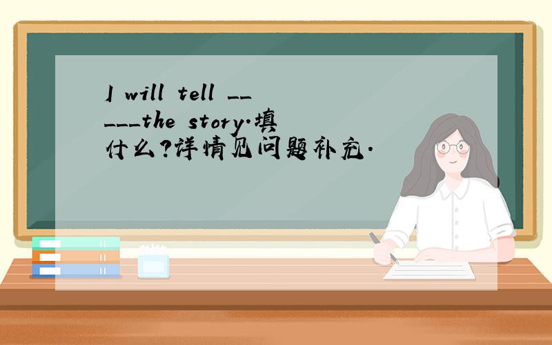 I will tell _____the story.填什么?详情见问题补充.