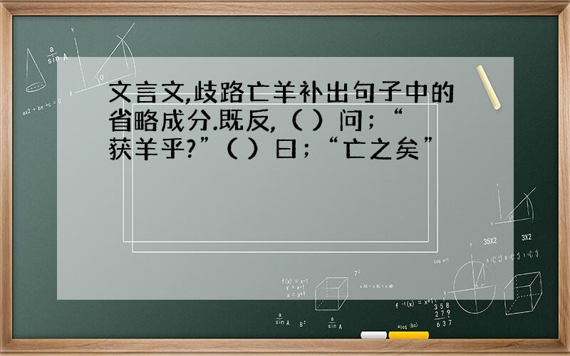 文言文,歧路亡羊补出句子中的省略成分.既反,（ ）问；“获羊乎?”（ ）曰；“亡之矣”