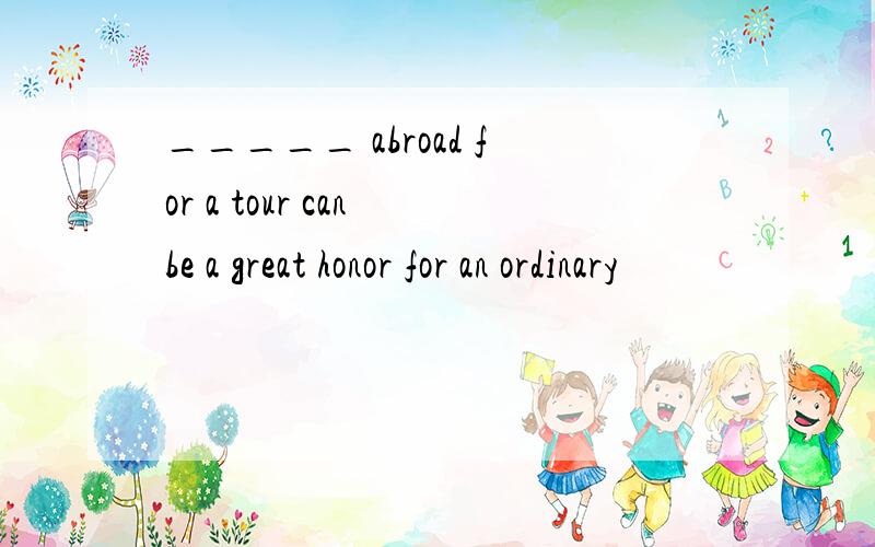 _____ abroad for a tour can be a great honor for an ordinary