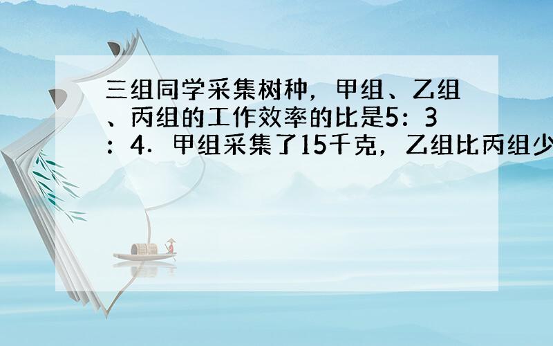 三组同学采集树种，甲组、乙组、丙组的工作效率的比是5：3：4．甲组采集了15千克，乙组比丙组少采集多少千克？