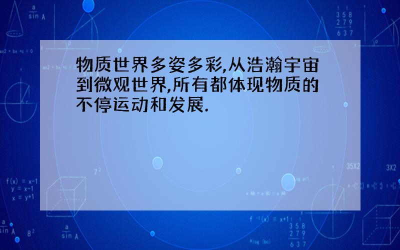 物质世界多姿多彩,从浩瀚宇宙到微观世界,所有都体现物质的不停运动和发展.