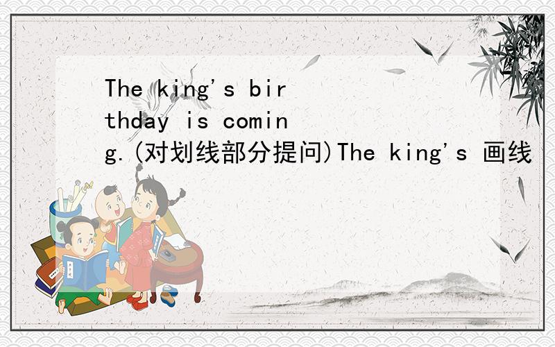 The king's birthday is coming.(对划线部分提问)The king's 画线