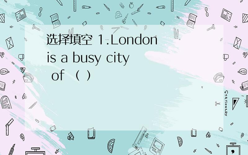 选择填空 1.London is a busy city of （ ）