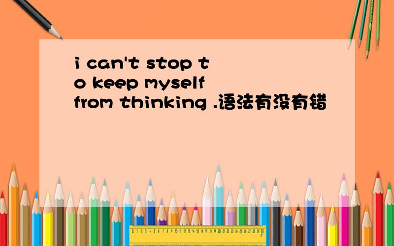 i can't stop to keep myself from thinking .语法有没有错