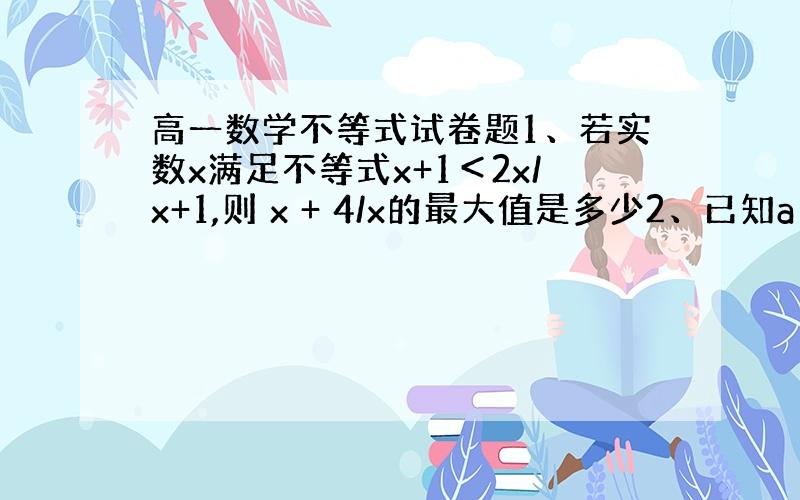 高一数学不等式试卷题1、若实数x满足不等式x+1＜2x/x+1,则 x + 4/x的最大值是多少2、已知a、b、x、y∈