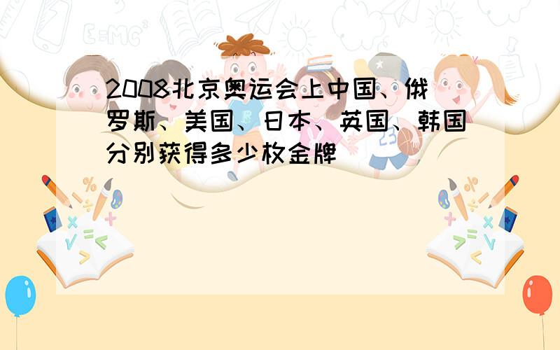 2008北京奥运会上中国、俄罗斯、美国、日本、英国、韩国分别获得多少枚金牌