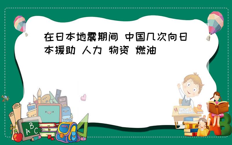 在日本地震期间 中国几次向日本援助 人力 物资 燃油