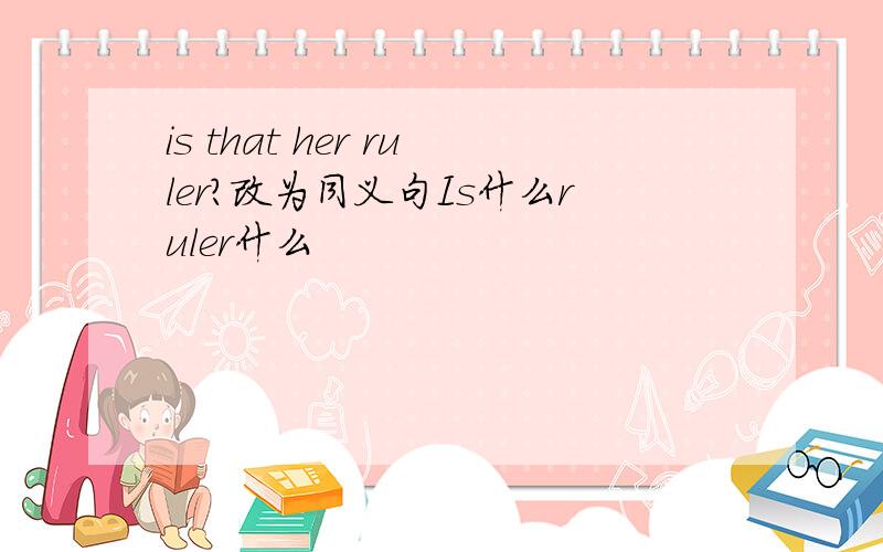 is that her ruler?改为同义句Is什么ruler什么