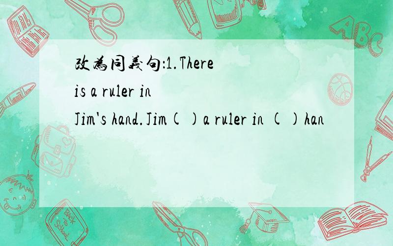 改为同义句：1.There is a ruler in Jim's hand.Jim()a ruler in ()han