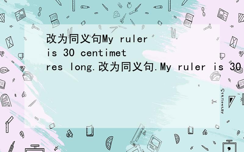 改为同义句My ruler is 30 centimetres long.改为同义句.My ruler is 30 ce