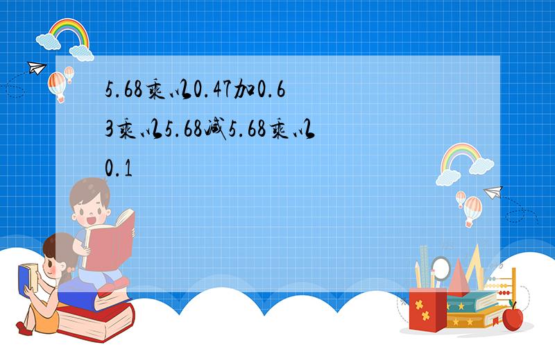 5.68乘以0.47加0.63乘以5.68减5.68乘以0.1