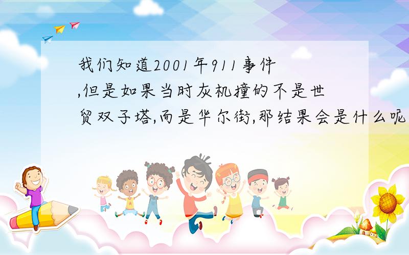 我们知道2001年911事件,但是如果当时灰机撞的不是世贸双子塔,而是华尔街,那结果会是什么呢要求具体分析