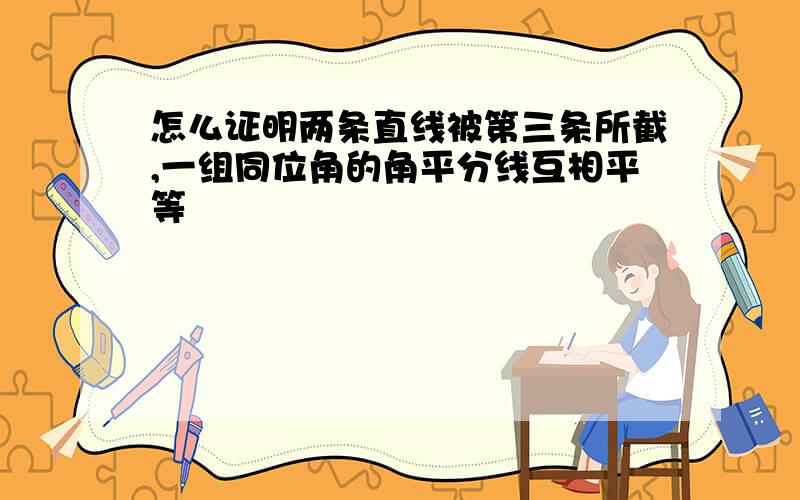 怎么证明两条直线被第三条所截,一组同位角的角平分线互相平等