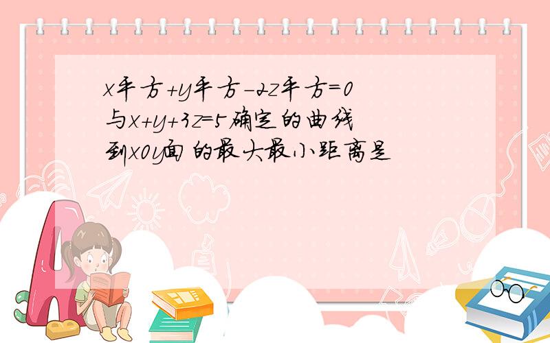 x平方+y平方-2z平方=0与x+y+3z=5确定的曲线到x0y面的最大最小距离是