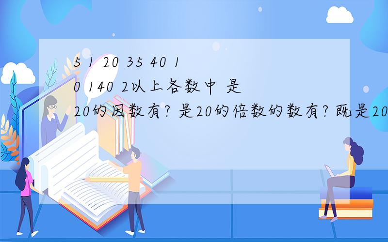 5 1 20 35 40 10 140 2以上各数中 是20的因数有? 是20的倍数的数有? 既是20的倍数又是20的因