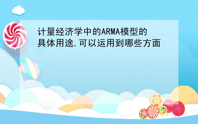 计量经济学中的ARMA模型的具体用途,可以运用到哪些方面