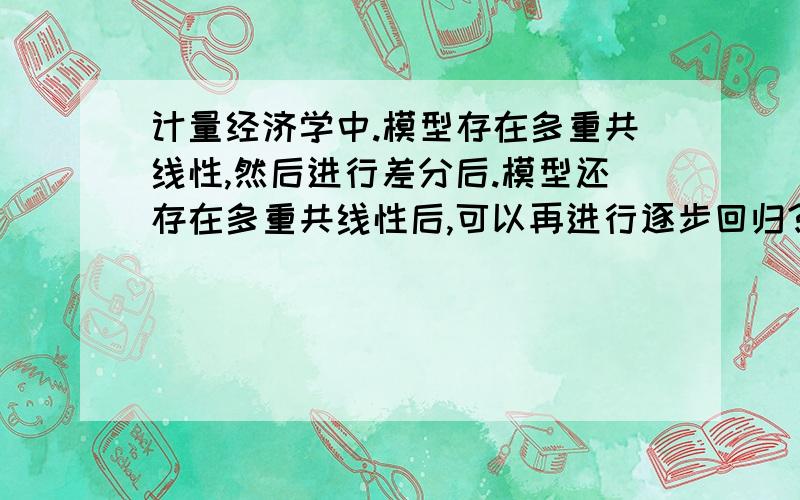 计量经济学中.模型存在多重共线性,然后进行差分后.模型还存在多重共线性后,可以再进行逐步回归?