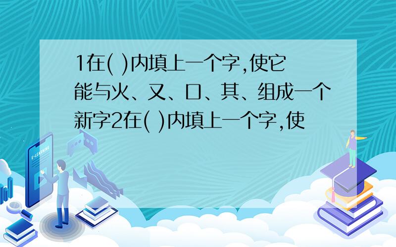 1在( )内填上一个字,使它能与火、又、口、其、组成一个新字2在( )内填上一个字,使