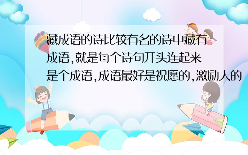 藏成语的诗比较有名的诗中藏有成语,就是每个诗句开头连起来是个成语,成语最好是祝愿的,激励人的