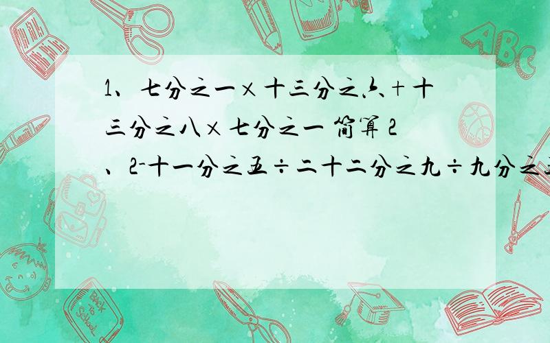 1、七分之一×十三分之六+十三分之八×七分之一 简算 2、2-十一分之五÷二十二分之九÷九分之五 简算