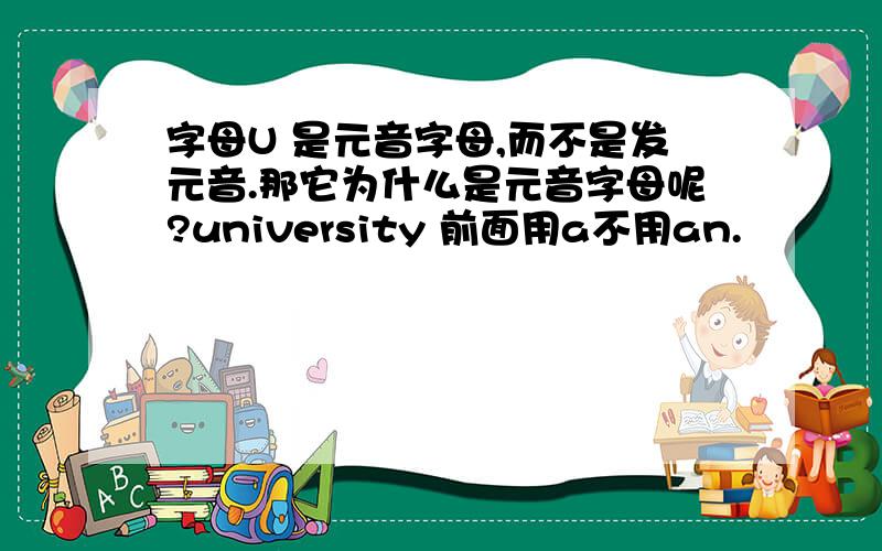 字母U 是元音字母,而不是发元音.那它为什么是元音字母呢?university 前面用a不用an.