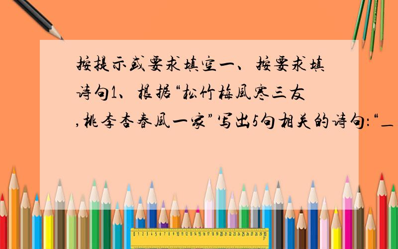 按提示或要求填空一、按要求填诗句1、根据“松竹梅风寒三友,桃李杏春风一家”写出5句相关的诗句：“＿＿＿＿＿,＿＿＿＿＿”