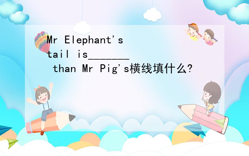 Mr Elephant's tail is_______ than Mr Pig's横线填什么?