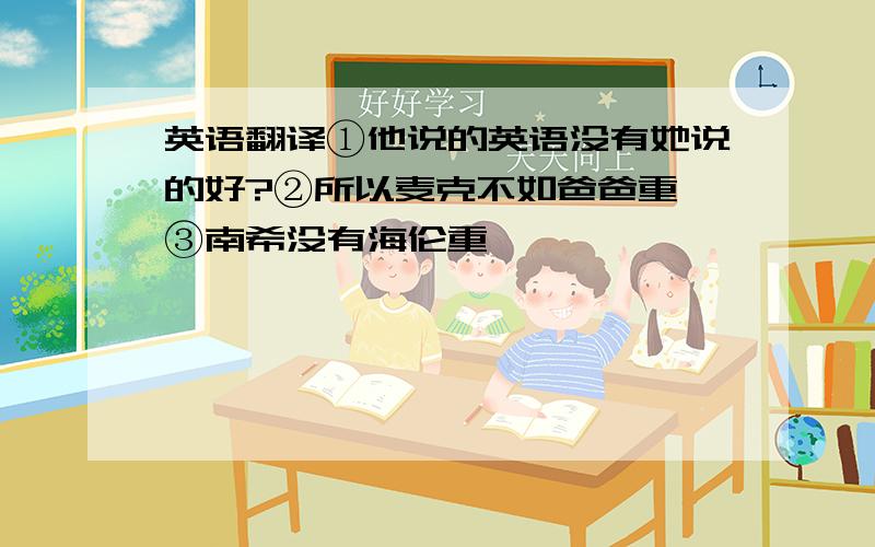 英语翻译①他说的英语没有她说的好?②所以麦克不如爸爸重 ③南希没有海伦重