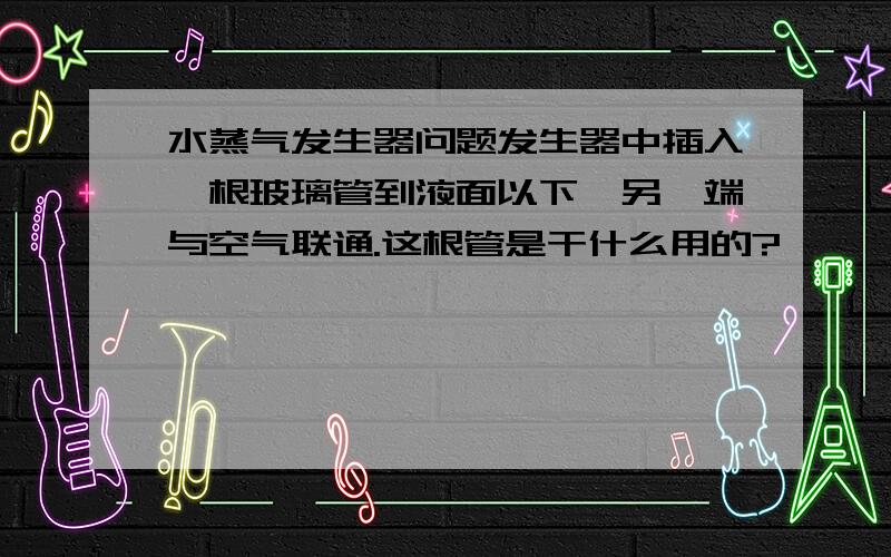 水蒸气发生器问题发生器中插入一根玻璃管到液面以下,另一端与空气联通.这根管是干什么用的?