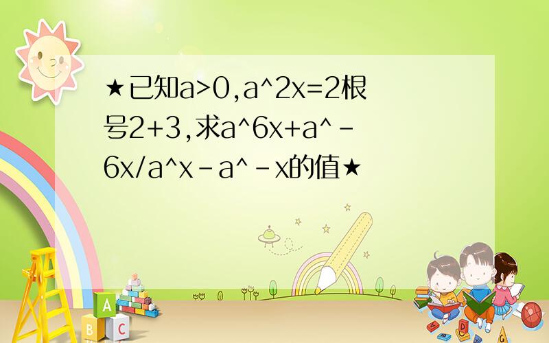 ★已知a>0,a^2x=2根号2+3,求a^6x+a^-6x/a^x-a^-x的值★