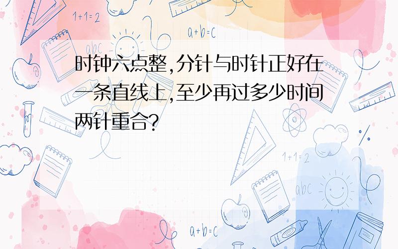 时钟六点整,分针与时针正好在一条直线上,至少再过多少时间两针重合?