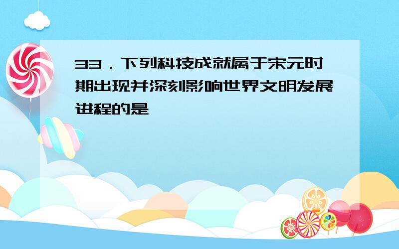 33．下列科技成就属于宋元时期出现并深刻影响世界文明发展进程的是