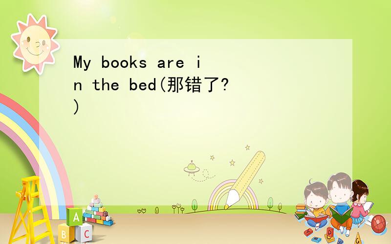 My books are in the bed(那错了?)