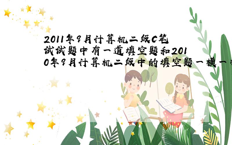 2011年9月计算机二级C笔试试题中有一道填空题和2010年9月计算机二级中的填空题一模一样啊?!