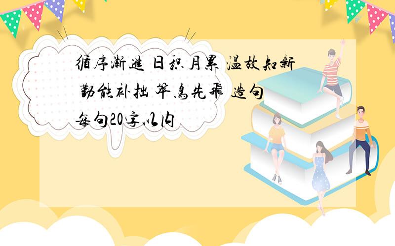 循序渐进 日积月累 温故知新 勤能补拙 笨鸟先飞 造句 每句20字以内