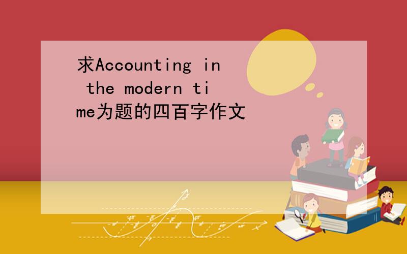 求Accounting in the modern time为题的四百字作文