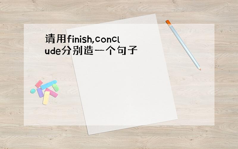 请用finish,conclude分别造一个句子