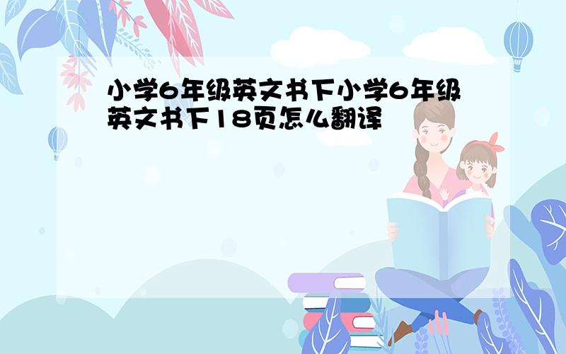 小学6年级英文书下小学6年级英文书下18页怎么翻译