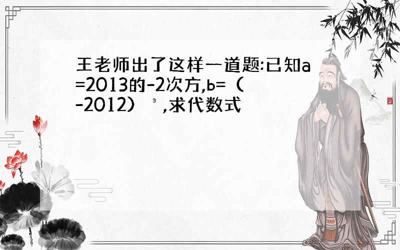 王老师出了这样一道题:已知a=2013的-2次方,b=（-2012）³,求代数式