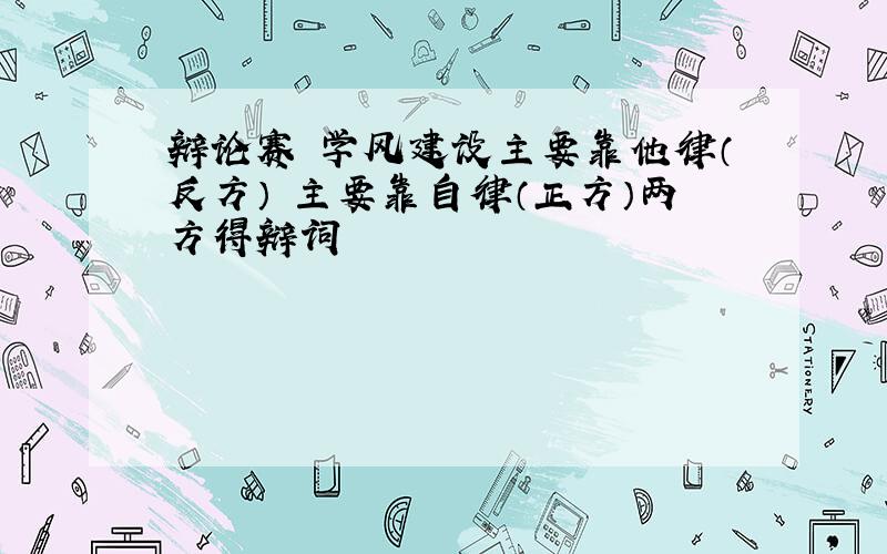 辩论赛 学风建设主要靠他律（反方） 主要靠自律（正方）两方得辩词